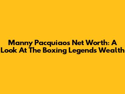 Manny Pacquiao's Net Worth: A Look At The Boxing Legend's Wealth