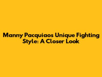Manny Pacquiao's Unique Fighting Style: A Closer Look