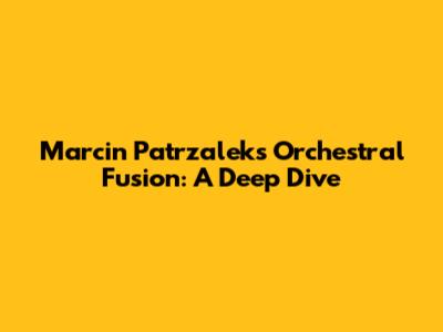 Marcin Patrzalek's Orchestral Fusion: A Deep Dive