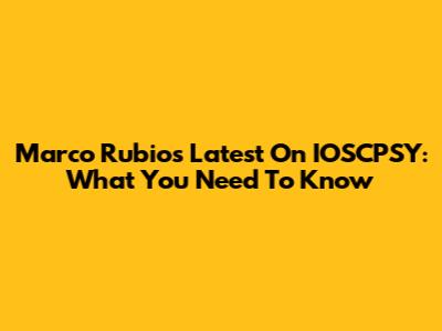 Marco Rubio's Latest On IOSCPSY: What You Need To Know