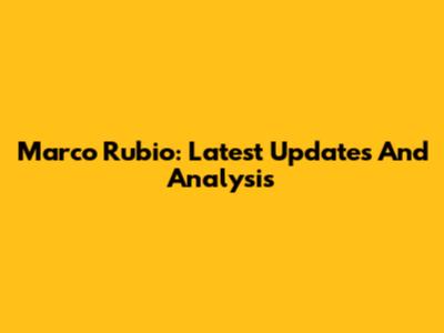 Marco Rubio: Latest Updates And Analysis