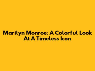 Marilyn Monroe: A Colorful Look At A Timeless Icon