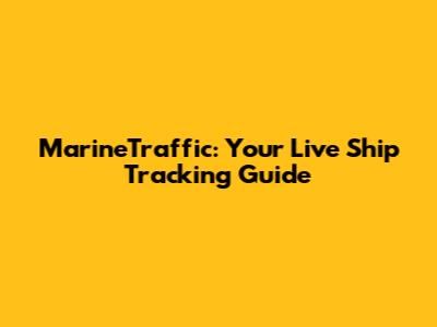 MarineTraffic: Your Live Ship Tracking Guide