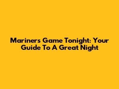Mariners Game Tonight: Your Guide To A Great Night