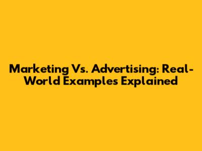 Marketing Vs. Advertising: Real-World Examples Explained