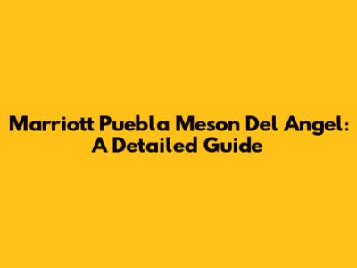 Marriott Puebla Meson Del Angel: A Detailed Guide