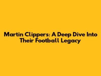 Martin Clippers: A Deep Dive Into Their Football Legacy
