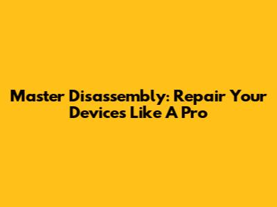 Master Disassembly: Repair Your Devices Like A Pro