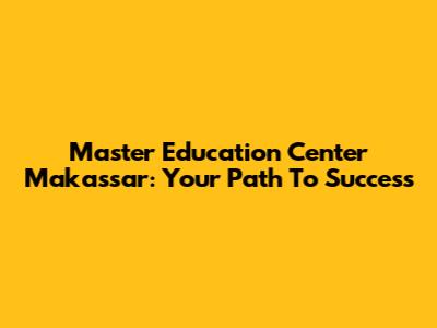 Master Education Center Makassar: Your Path To Success