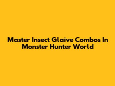 Master Insect Glaive Combos In Monster Hunter World