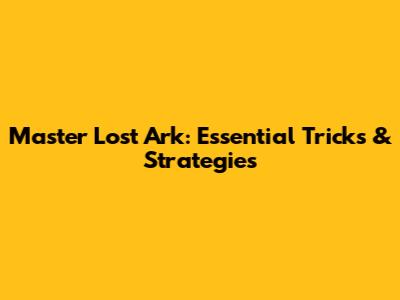Master Lost Ark: Essential Tricks & Strategies
