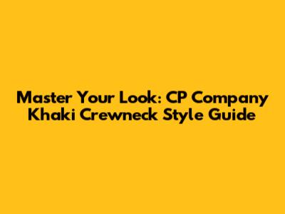 Master Your Look: CP Company Khaki Crewneck Style Guide