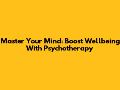 Master Your Mind: Boost Wellbeing With Psychotherapy
