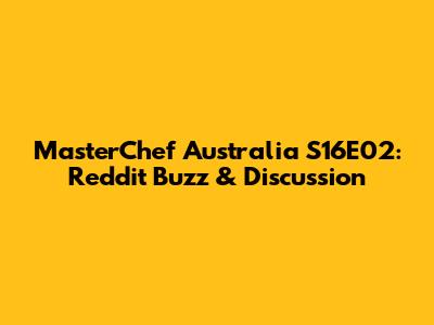 MasterChef Australia S16E02: Reddit Buzz & Discussion