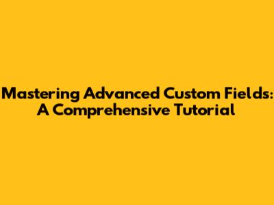 Mastering Advanced Custom Fields: A Comprehensive Tutorial