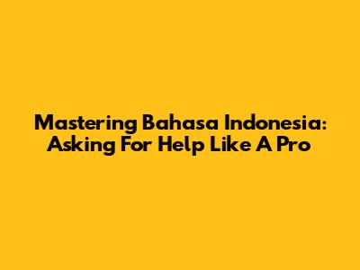 Mastering Bahasa Indonesia: Asking For Help Like A Pro
