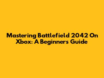 Mastering Battlefield 2042 On Xbox: A Beginner's Guide
