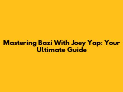 Mastering Bazi With Joey Yap: Your Ultimate Guide