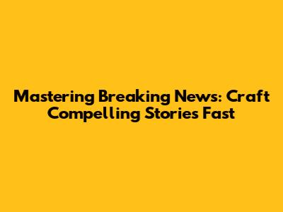 Mastering Breaking News: Craft Compelling Stories Fast