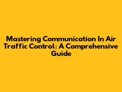 Mastering Communication In Air Traffic Control: A Comprehensive Guide