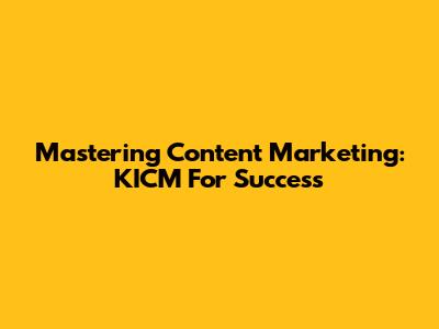 Mastering Content Marketing: KICM For Success