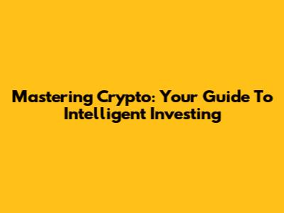Mastering Crypto: Your Guide To Intelligent Investing