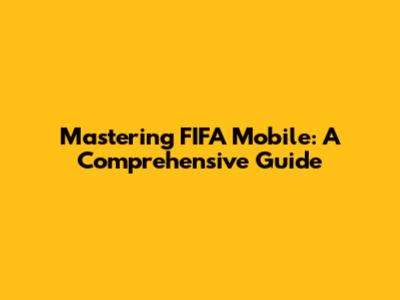 Mastering FIFA Mobile: A Comprehensive Guide