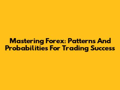 Mastering Forex: Patterns And Probabilities For Trading Success