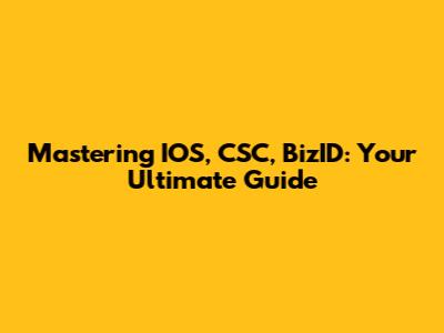 Mastering IOS, CSC, BizID: Your Ultimate Guide