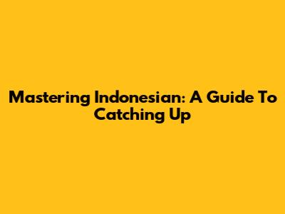 Mastering Indonesian: A Guide To Catching Up