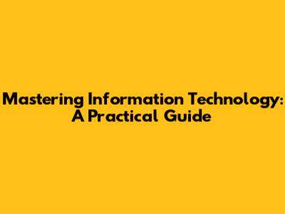Mastering Information Technology: A Practical Guide