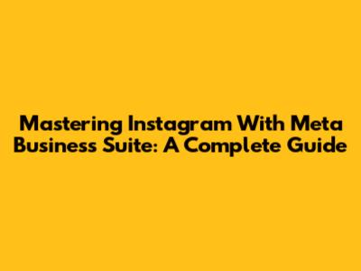 Mastering Instagram With Meta Business Suite: A Complete Guide