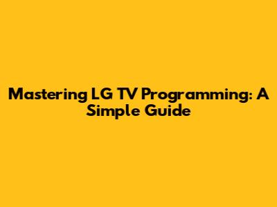 Mastering LG TV Programming: A Simple Guide