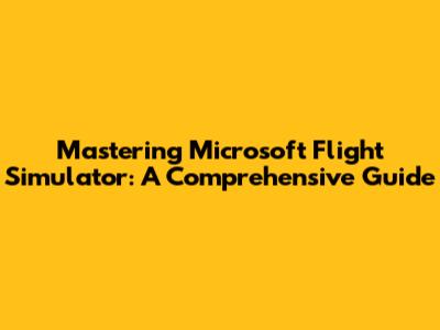 Mastering Microsoft Flight Simulator: A Comprehensive Guide