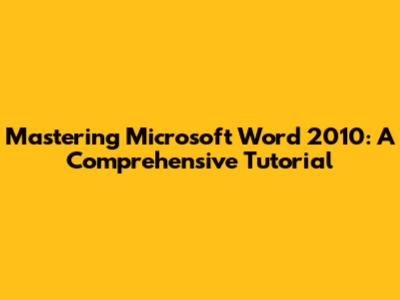 Mastering Microsoft Word 2010: A Comprehensive Tutorial