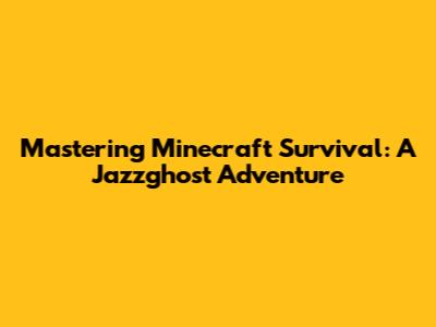 Mastering Minecraft Survival: A Jazzghost Adventure