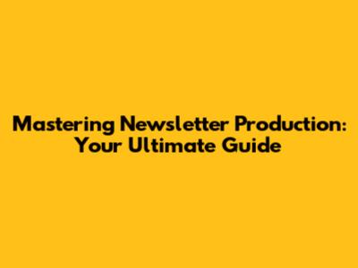 Mastering Newsletter Production: Your Ultimate Guide