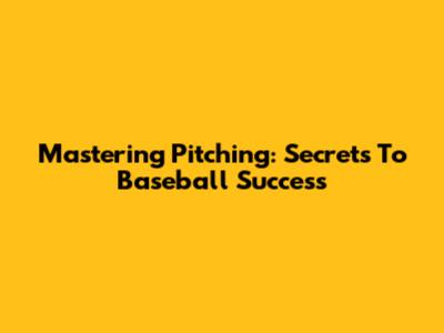 Mastering Pitching: Secrets To Baseball Success