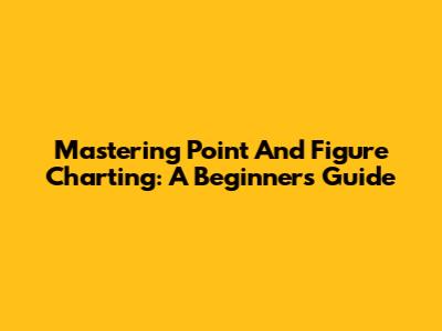 Mastering Point And Figure Charting: A Beginner's Guide