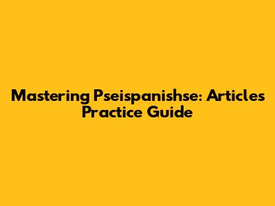 Mastering Pseispanishse: Articles Practice Guide