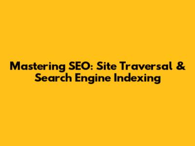 Mastering SEO: Site Traversal & Search Engine Indexing