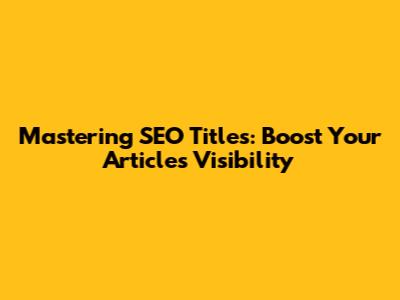 Mastering SEO Titles: Boost Your Article's Visibility