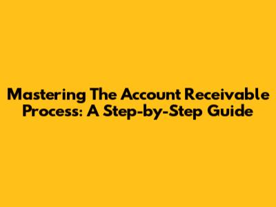 Mastering The Account Receivable Process: A Step-by-Step Guide