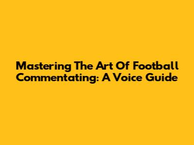 Mastering The Art Of Football Commentating: A Voice Guide
