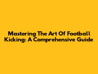 Mastering The Art Of Football Kicking: A Comprehensive Guide