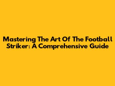 Mastering The Art Of The Football Striker: A Comprehensive Guide