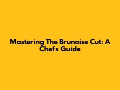 Mastering The Brunoise Cut: A Chef's Guide