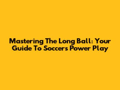 Mastering The Long Ball: Your Guide To Soccer's Power Play