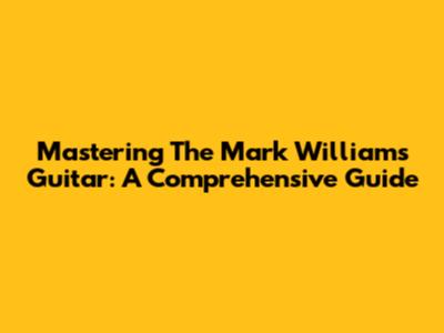 Mastering The Mark Williams Guitar: A Comprehensive Guide