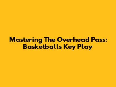 Mastering The Overhead Pass: Basketball's Key Play